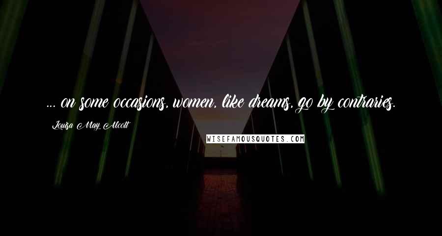 Louisa May Alcott Quotes: ... on some occasions, women, like dreams, go by contraries.