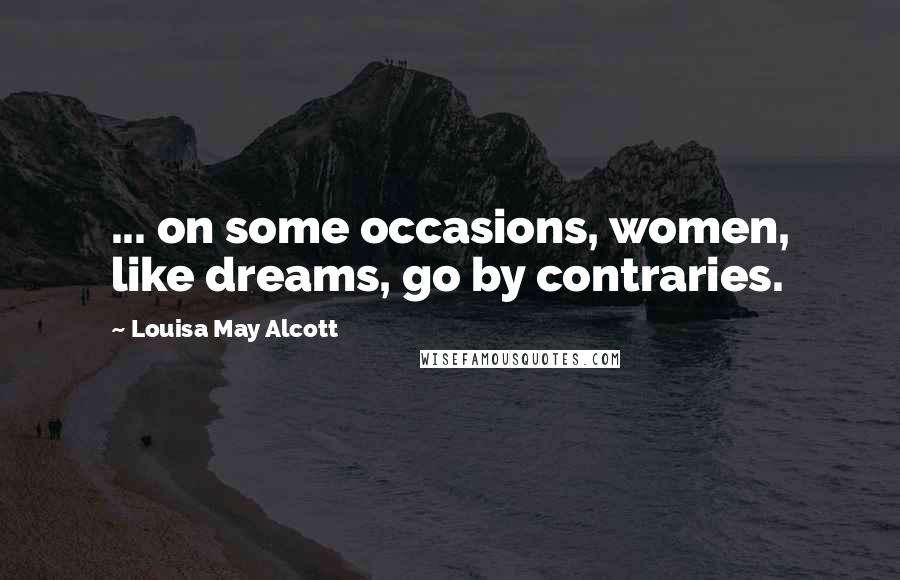 Louisa May Alcott Quotes: ... on some occasions, women, like dreams, go by contraries.