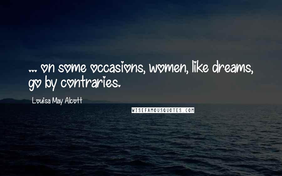 Louisa May Alcott Quotes: ... on some occasions, women, like dreams, go by contraries.