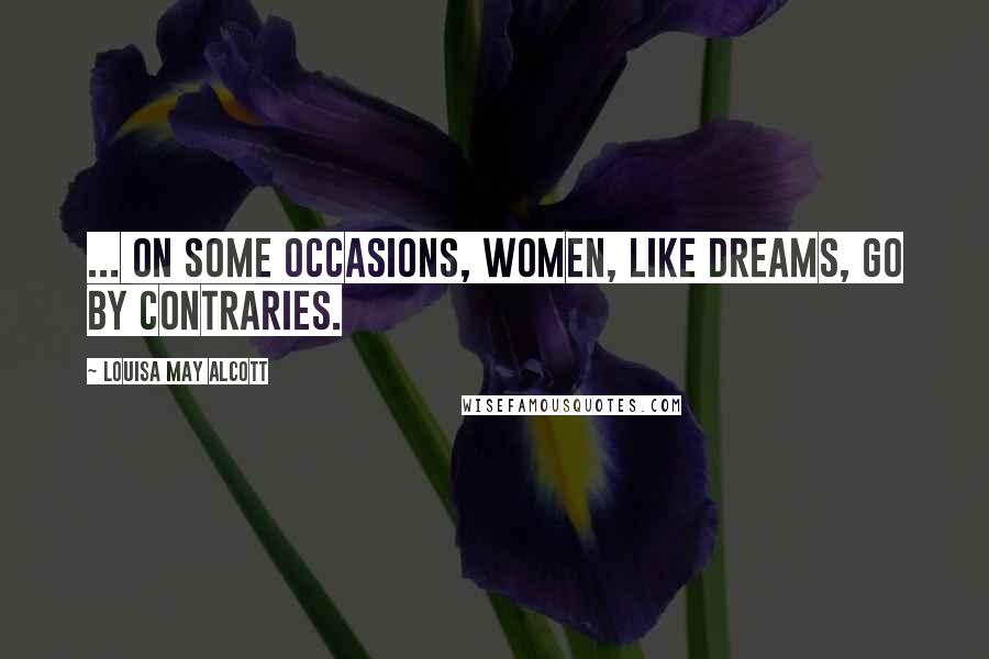 Louisa May Alcott Quotes: ... on some occasions, women, like dreams, go by contraries.