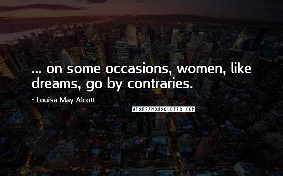 Louisa May Alcott Quotes: ... on some occasions, women, like dreams, go by contraries.