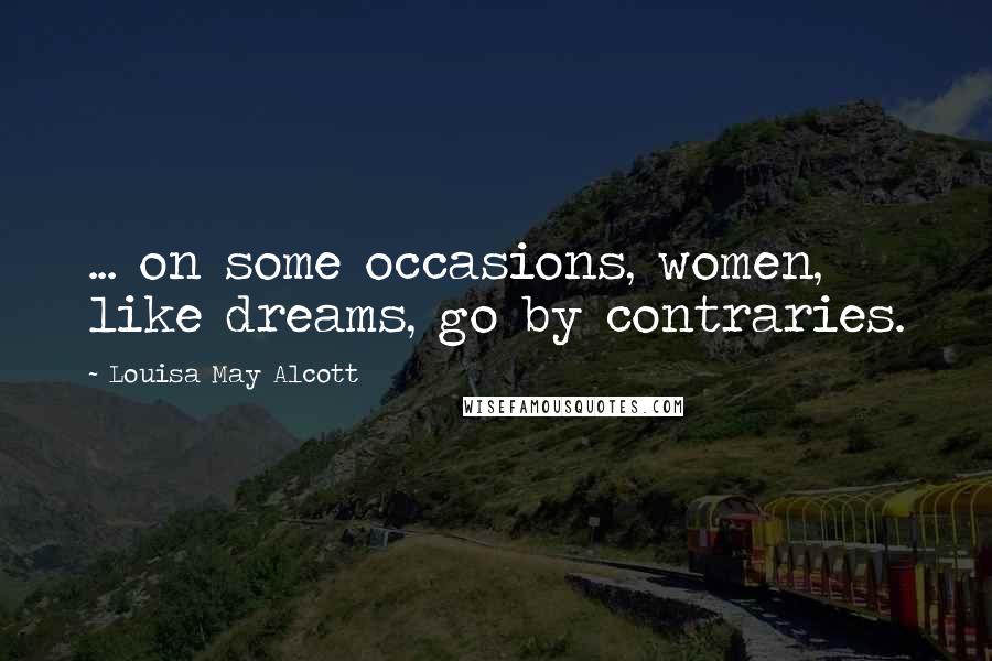 Louisa May Alcott Quotes: ... on some occasions, women, like dreams, go by contraries.