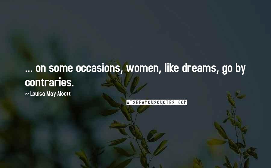 Louisa May Alcott Quotes: ... on some occasions, women, like dreams, go by contraries.