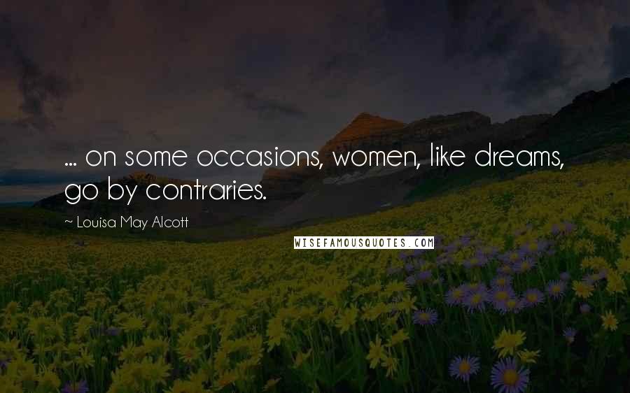 Louisa May Alcott Quotes: ... on some occasions, women, like dreams, go by contraries.