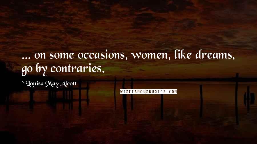 Louisa May Alcott Quotes: ... on some occasions, women, like dreams, go by contraries.