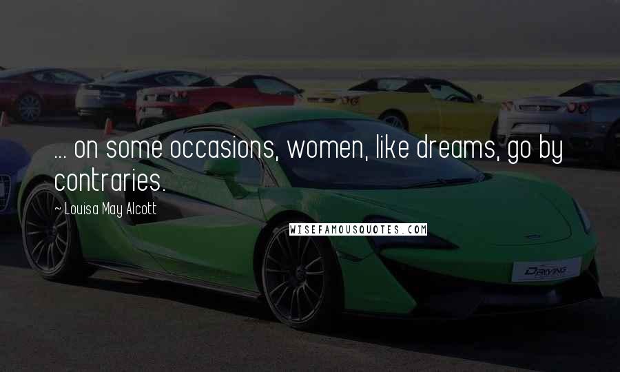 Louisa May Alcott Quotes: ... on some occasions, women, like dreams, go by contraries.