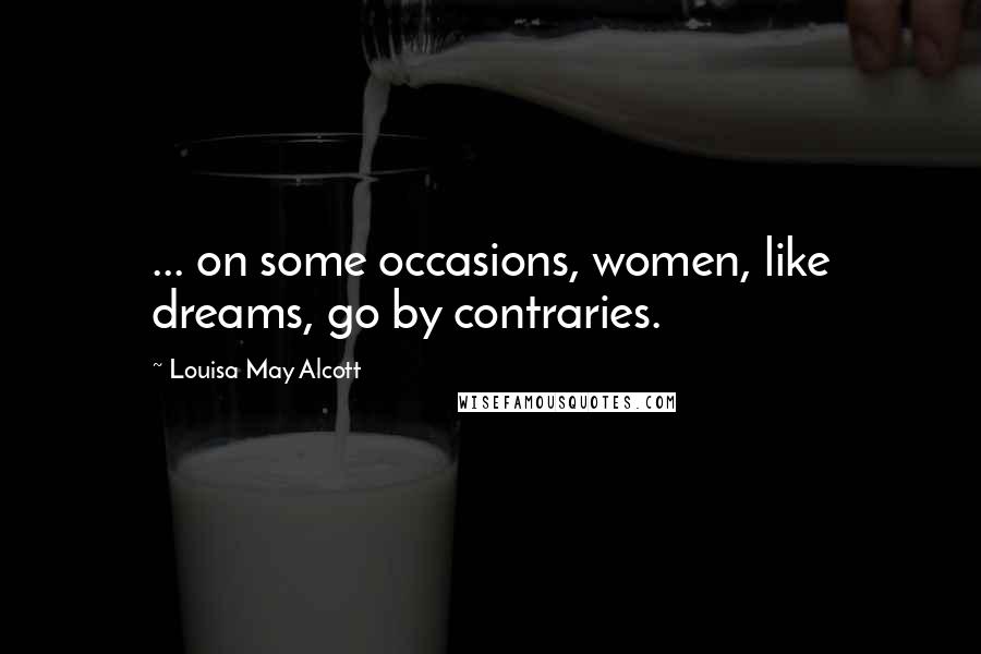 Louisa May Alcott Quotes: ... on some occasions, women, like dreams, go by contraries.