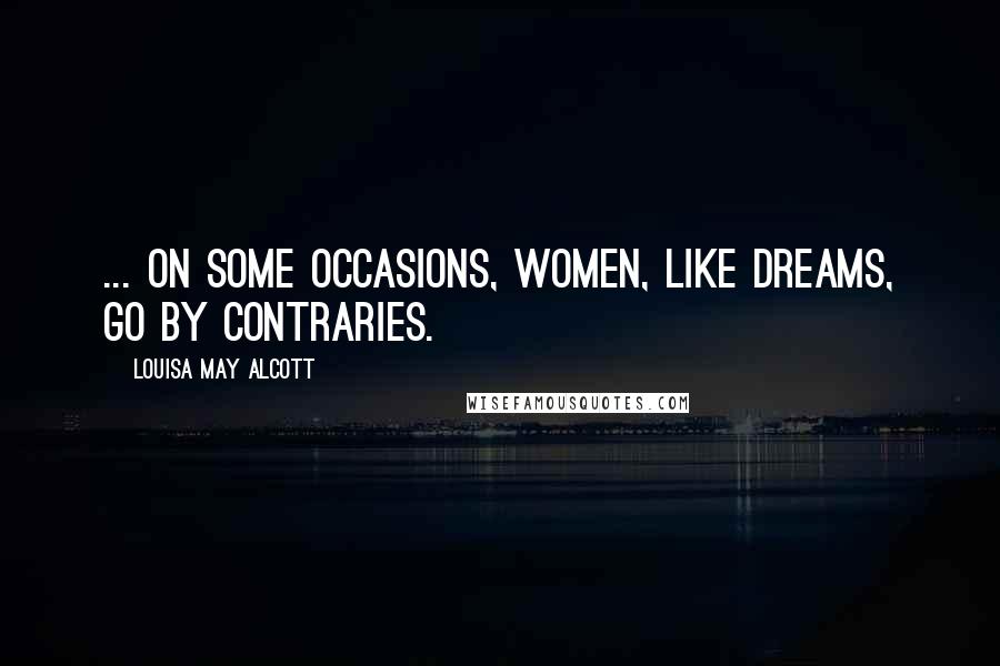 Louisa May Alcott Quotes: ... on some occasions, women, like dreams, go by contraries.