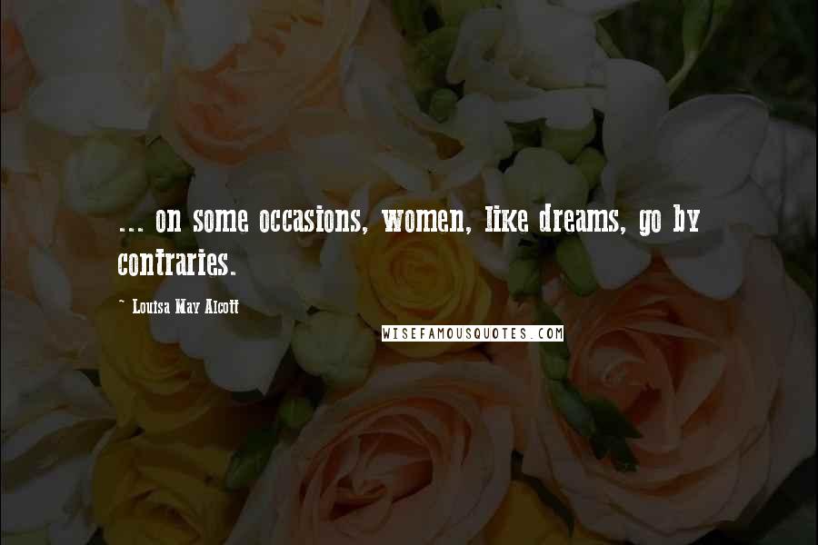 Louisa May Alcott Quotes: ... on some occasions, women, like dreams, go by contraries.