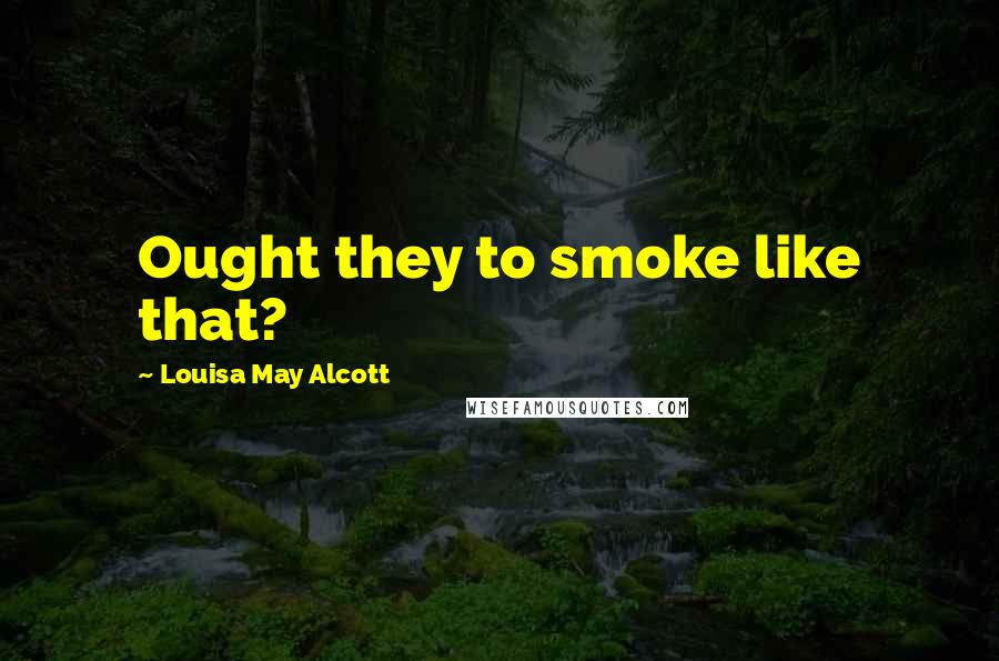 Louisa May Alcott Quotes: Ought they to smoke like that?