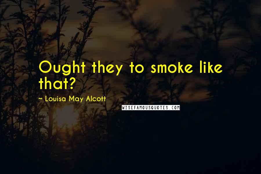 Louisa May Alcott Quotes: Ought they to smoke like that?