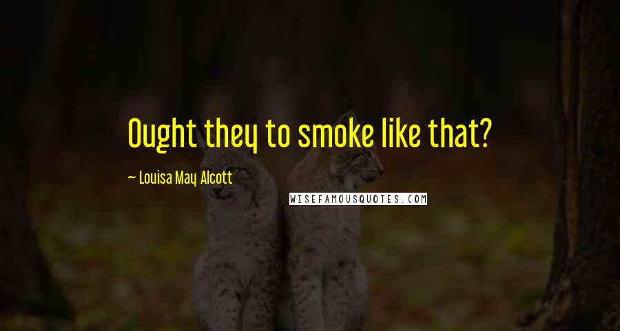 Louisa May Alcott Quotes: Ought they to smoke like that?