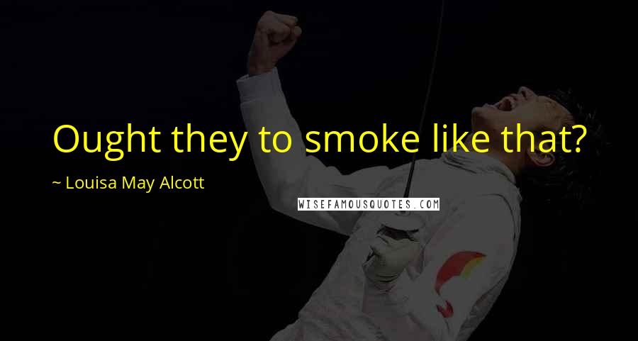 Louisa May Alcott Quotes: Ought they to smoke like that?