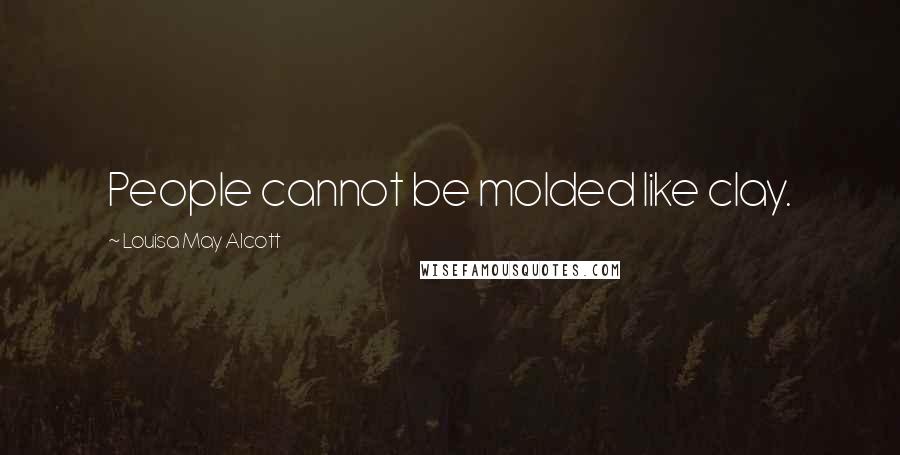Louisa May Alcott Quotes: People cannot be molded like clay.
