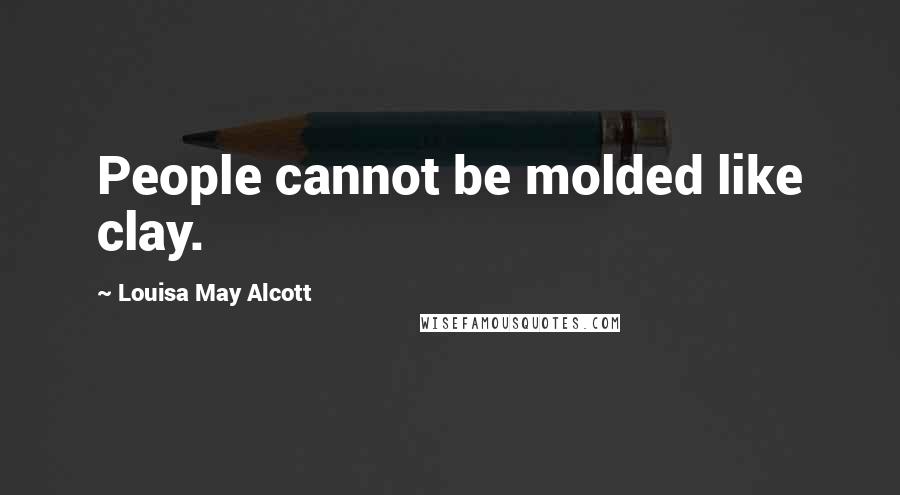 Louisa May Alcott Quotes: People cannot be molded like clay.