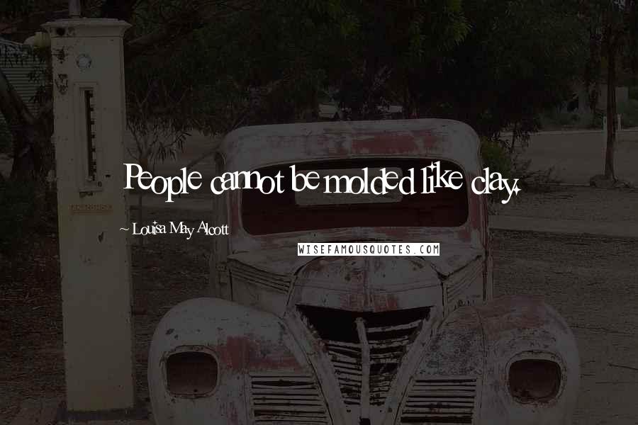 Louisa May Alcott Quotes: People cannot be molded like clay.