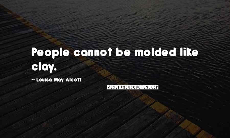 Louisa May Alcott Quotes: People cannot be molded like clay.