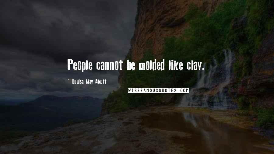 Louisa May Alcott Quotes: People cannot be molded like clay.