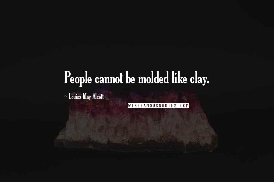 Louisa May Alcott Quotes: People cannot be molded like clay.