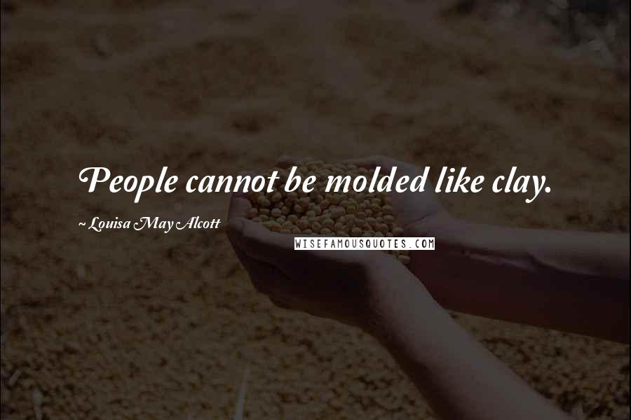 Louisa May Alcott Quotes: People cannot be molded like clay.