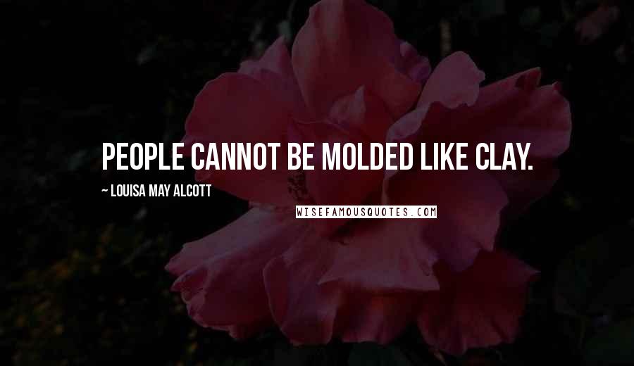 Louisa May Alcott Quotes: People cannot be molded like clay.