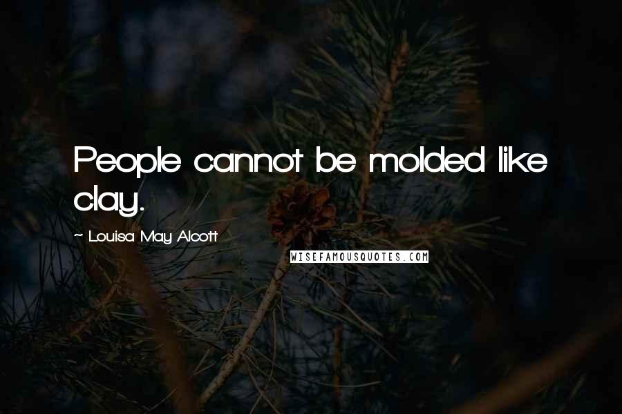 Louisa May Alcott Quotes: People cannot be molded like clay.