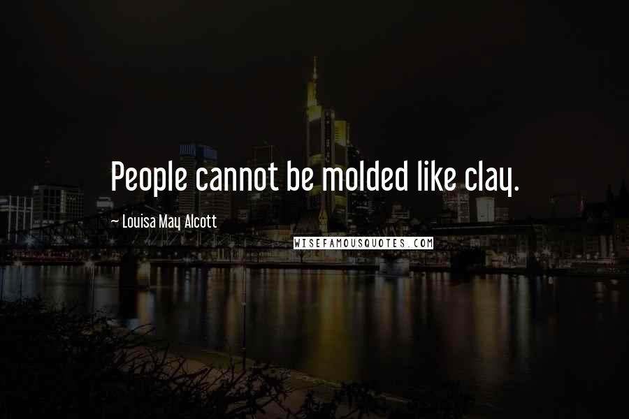 Louisa May Alcott Quotes: People cannot be molded like clay.