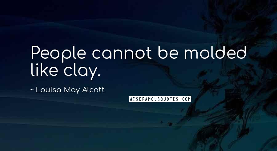 Louisa May Alcott Quotes: People cannot be molded like clay.