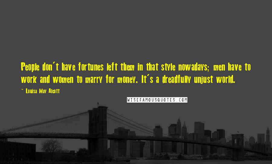 Louisa May Alcott Quotes: People don't have fortunes left them in that style nowadays; men have to work and women to marry for money. It's a dreadfully unjust world.