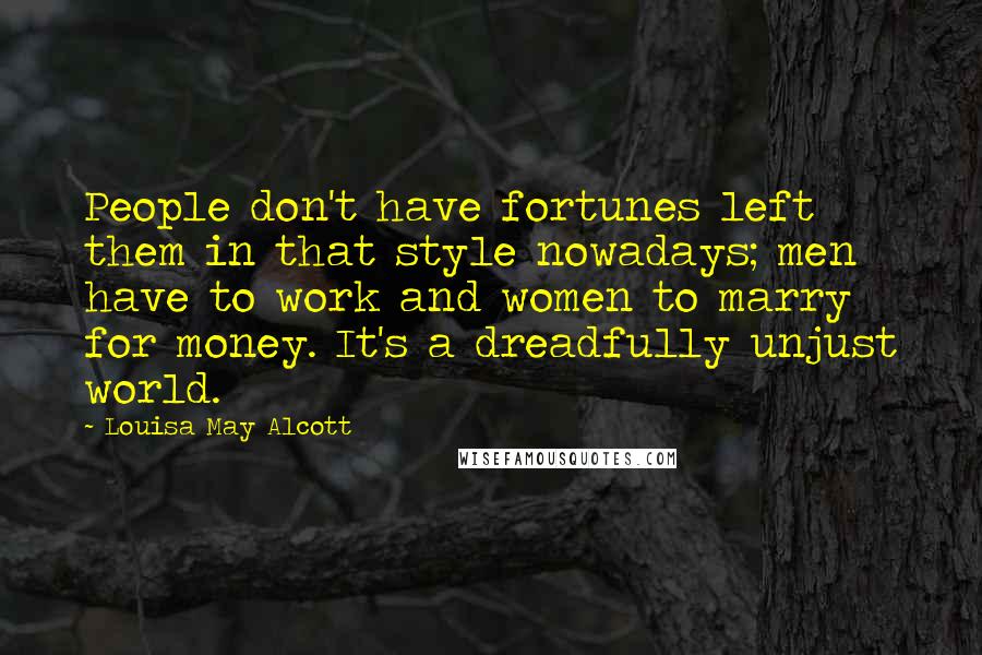 Louisa May Alcott Quotes: People don't have fortunes left them in that style nowadays; men have to work and women to marry for money. It's a dreadfully unjust world.