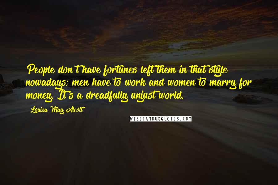 Louisa May Alcott Quotes: People don't have fortunes left them in that style nowadays; men have to work and women to marry for money. It's a dreadfully unjust world.