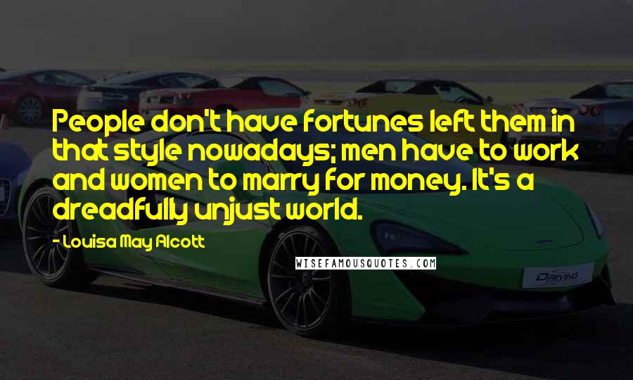 Louisa May Alcott Quotes: People don't have fortunes left them in that style nowadays; men have to work and women to marry for money. It's a dreadfully unjust world.