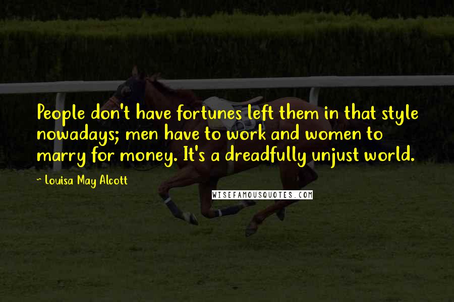 Louisa May Alcott Quotes: People don't have fortunes left them in that style nowadays; men have to work and women to marry for money. It's a dreadfully unjust world.