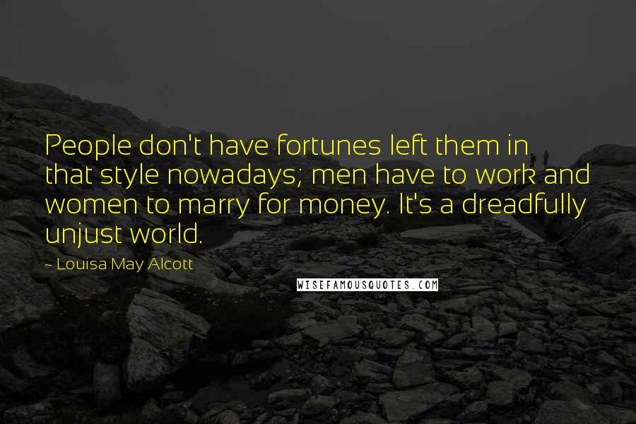 Louisa May Alcott Quotes: People don't have fortunes left them in that style nowadays; men have to work and women to marry for money. It's a dreadfully unjust world.