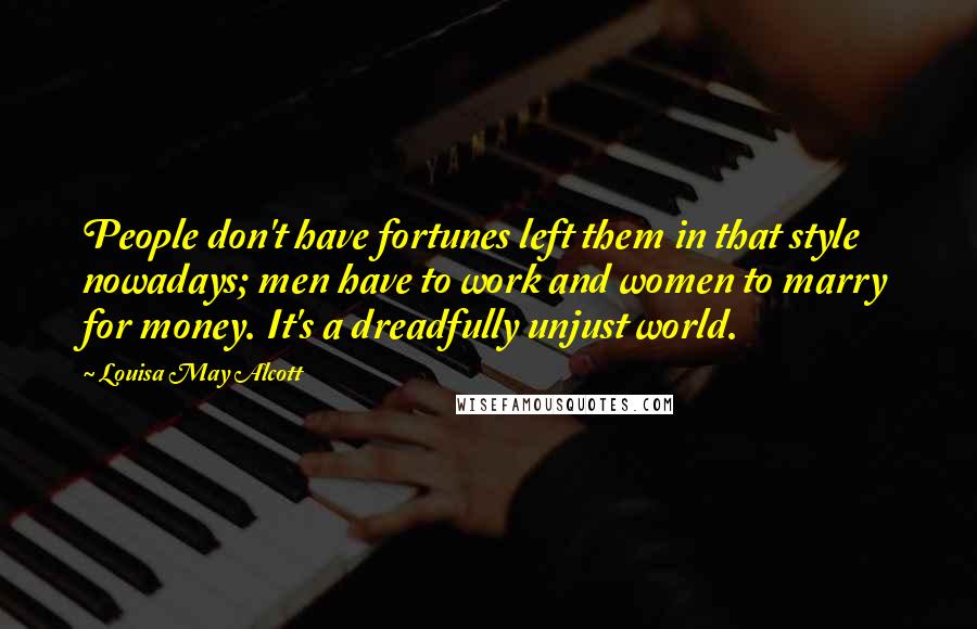 Louisa May Alcott Quotes: People don't have fortunes left them in that style nowadays; men have to work and women to marry for money. It's a dreadfully unjust world.