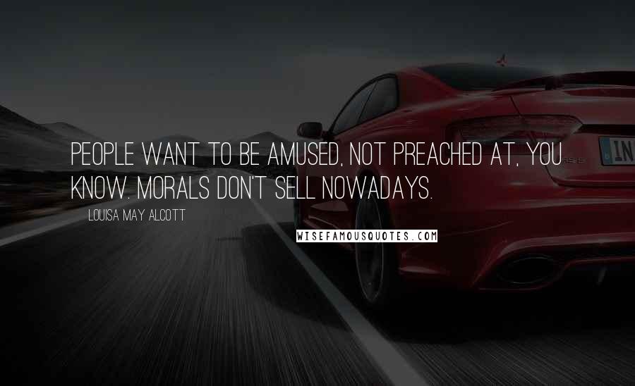 Louisa May Alcott Quotes: People want to be amused, not preached at, you know. Morals don't sell nowadays.