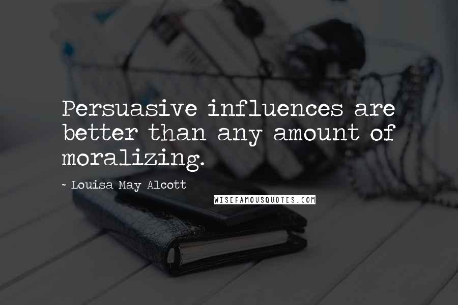 Louisa May Alcott Quotes: Persuasive influences are better than any amount of moralizing.