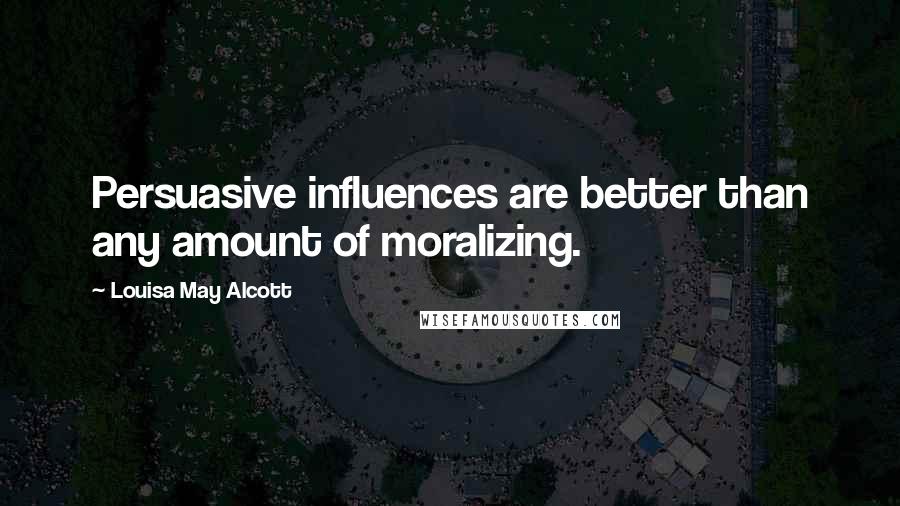 Louisa May Alcott Quotes: Persuasive influences are better than any amount of moralizing.