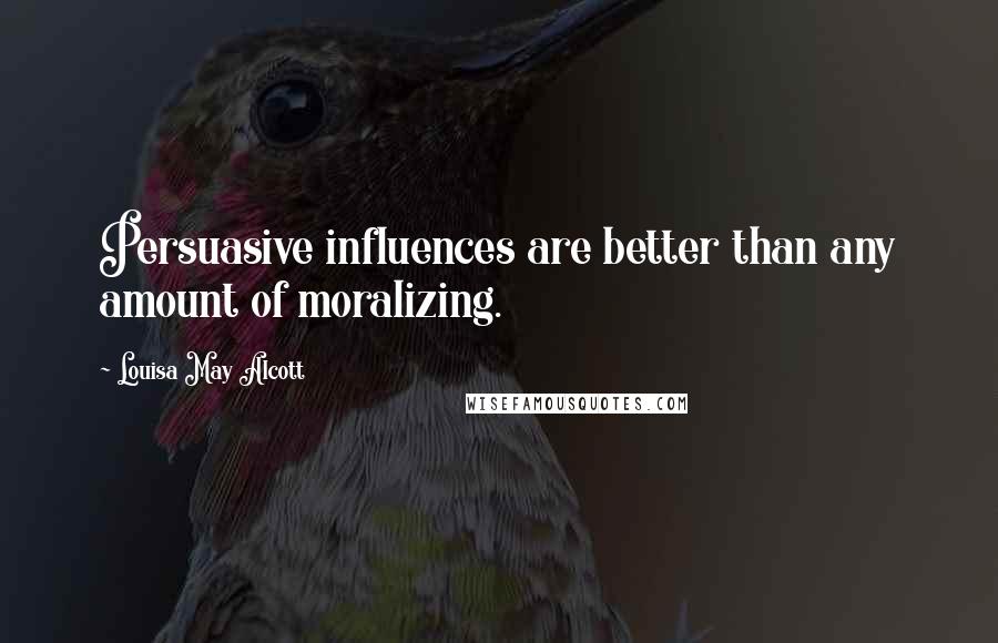 Louisa May Alcott Quotes: Persuasive influences are better than any amount of moralizing.