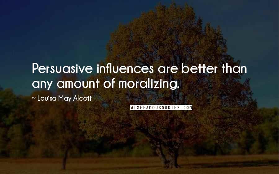 Louisa May Alcott Quotes: Persuasive influences are better than any amount of moralizing.