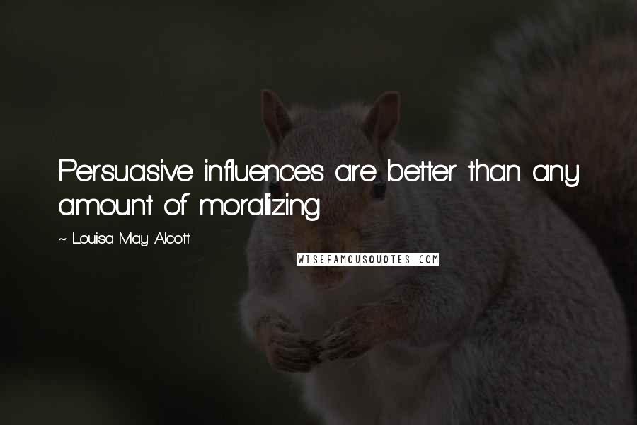 Louisa May Alcott Quotes: Persuasive influences are better than any amount of moralizing.
