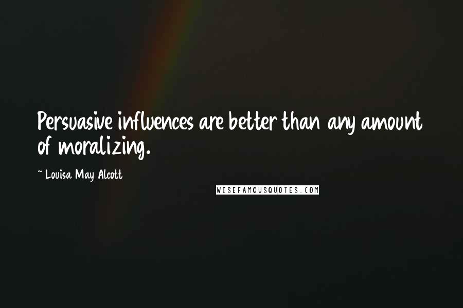 Louisa May Alcott Quotes: Persuasive influences are better than any amount of moralizing.