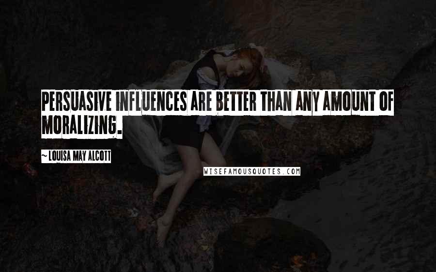Louisa May Alcott Quotes: Persuasive influences are better than any amount of moralizing.