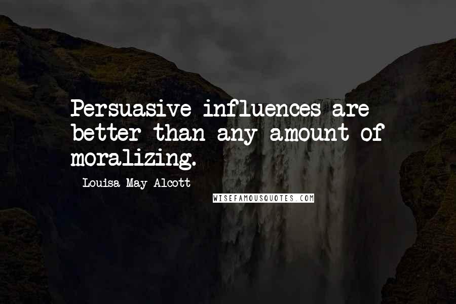Louisa May Alcott Quotes: Persuasive influences are better than any amount of moralizing.