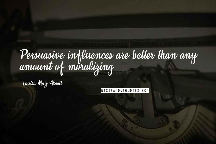 Louisa May Alcott Quotes: Persuasive influences are better than any amount of moralizing.