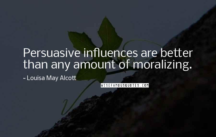 Louisa May Alcott Quotes: Persuasive influences are better than any amount of moralizing.