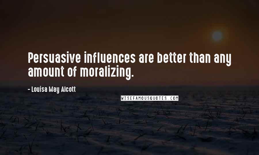 Louisa May Alcott Quotes: Persuasive influences are better than any amount of moralizing.