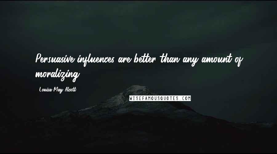 Louisa May Alcott Quotes: Persuasive influences are better than any amount of moralizing.