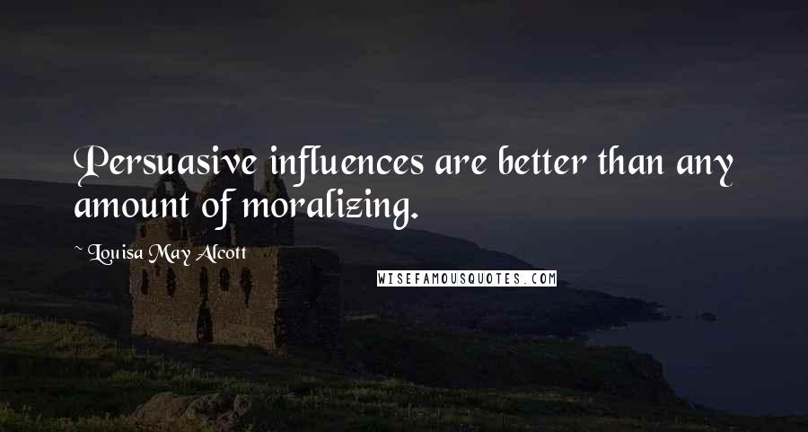 Louisa May Alcott Quotes: Persuasive influences are better than any amount of moralizing.