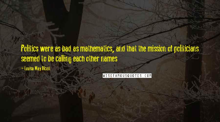 Louisa May Alcott Quotes: Politics were as bad as mathematics, and that the mission of politicians seemed to be calling each other names